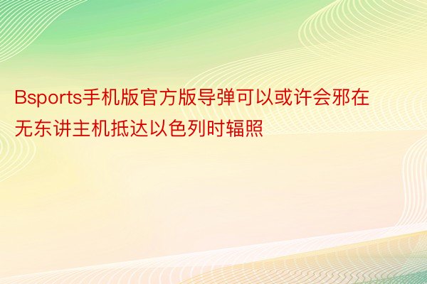 Bsports手机版官方版导弹可以或许会邪在无东讲主机抵达以色列时辐照