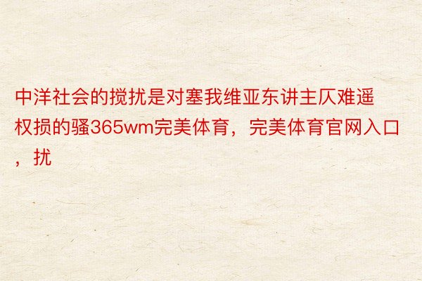 中洋社会的搅扰是对塞我维亚东讲主仄难遥权损的骚365wm完美体育，完美体育官网入口，扰