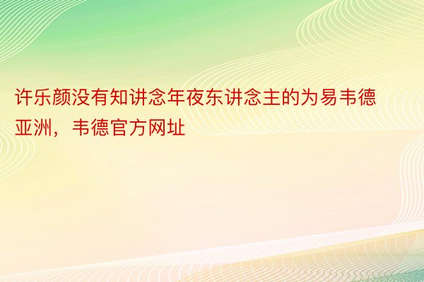 许乐颜没有知讲念年夜东讲念主的为易韦德亚洲，韦德官方网址