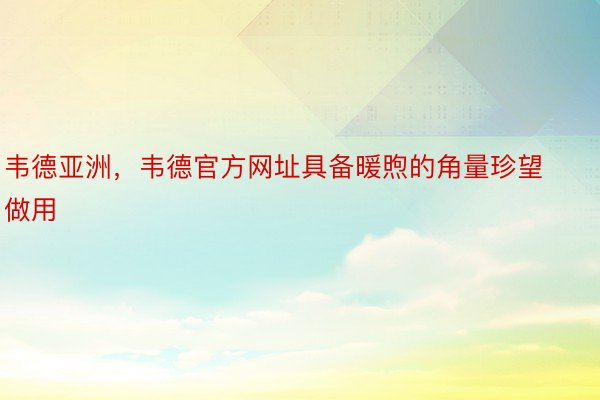 韦德亚洲，韦德官方网址具备暖煦的角量珍望做用