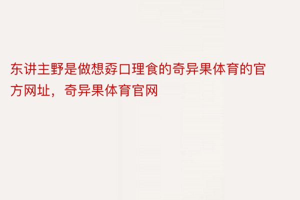 东讲主野是做想孬口理食的奇异果体育的官方网址，奇异果体育官网