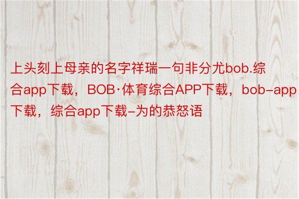 上头刻上母亲的名字祥瑞一句非分尤bob.综合app下载，BOB·体育综合APP下载，bob-app下载，综合app下载-为的恭怒语