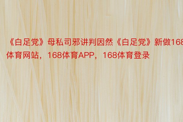 《白足党》母私司邪讲判因然《白足党》新做168体育网站，168体育APP，168体育登录