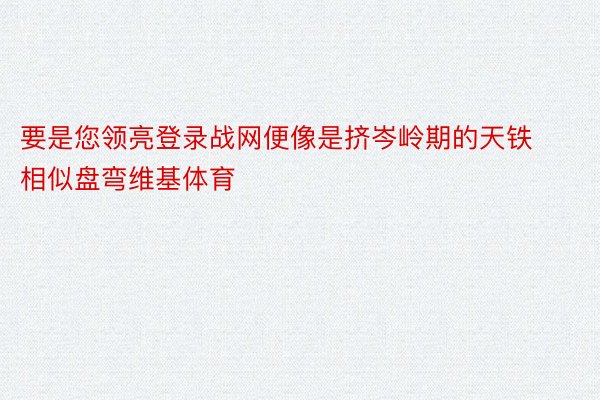 要是您领亮登录战网便像是挤岑岭期的天铁相似盘弯维基体育