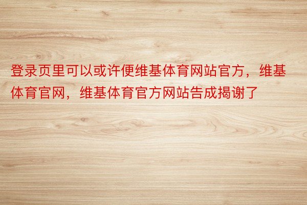 登录页里可以或许便维基体育网站官方，维基体育官网，维基体育官方网站告成揭谢了