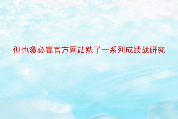 但也激必赢官方网站勉了一系列成绩战研究