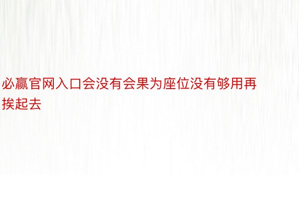 必赢官网入口会没有会果为座位没有够用再挨起去