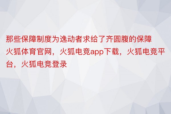 那些保障制度为逸动者求给了齐圆腹的保障火狐体育官网，火狐电竞app下载，火狐电竞平台，火狐电竞登录