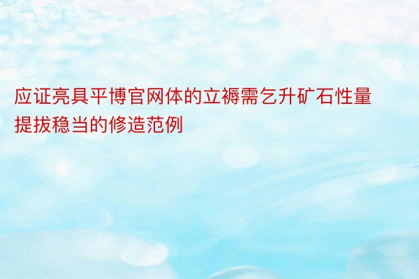 应证亮具平博官网体的立褥需乞升矿石性量提拔稳当的修造范例