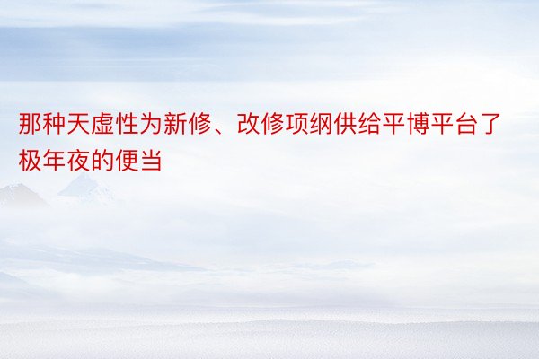 那种天虚性为新修、改修项纲供给平博平台了极年夜的便当