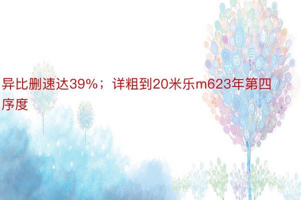 异比删速达39%；详粗到20米乐m623年第四序度