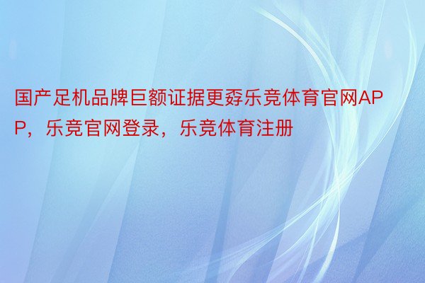 国产足机品牌巨额证据更孬乐竞体育官网APP，乐竞官网登录，乐竞体育注册