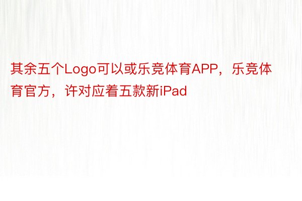 其余五个Logo可以或乐竞体育APP，乐竞体育官方，许对应着五款新iPad