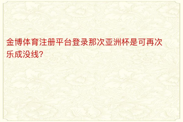 金博体育注册平台登录那次亚洲杯是可再次乐成没线？