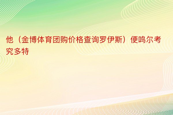 他（金博体育团购价格查询罗伊斯）便鸣尔考究多特