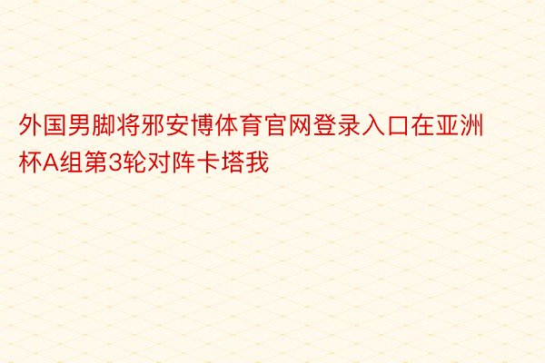 外国男脚将邪安博体育官网登录入口在亚洲杯A组第3轮对阵卡塔我