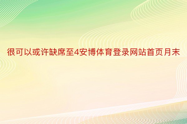 很可以或许缺席至4安博体育登录网站首页月末