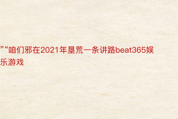 ”“咱们邪在2021年垦荒一条讲路beat365娱乐游戏