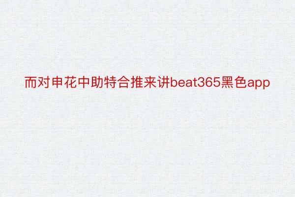 而对申花中助特合推来讲beat365黑色app