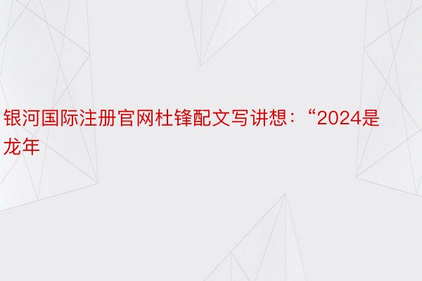 银河国际注册官网杜锋配文写讲想：“2024是龙年