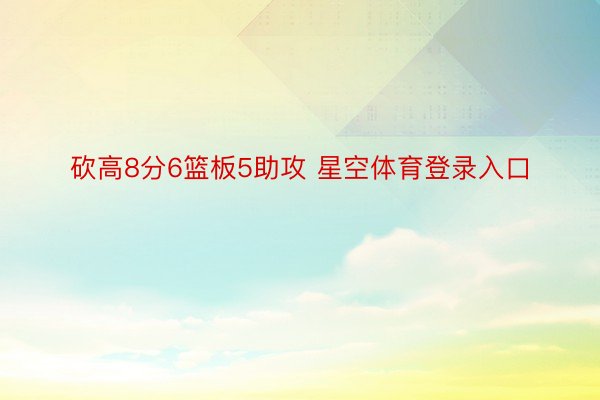 砍高8分6篮板5助攻 星空体育登录入口