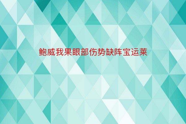 鲍威我果眼部伤势缺阵宝运莱