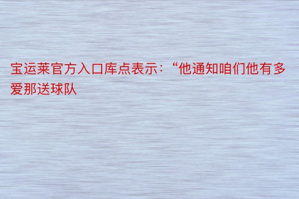 宝运莱官方入口库点表示：“他通知咱们他有多爱那送球队