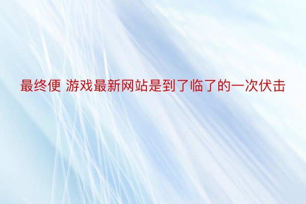 最终便 游戏最新网站是到了临了的一次伏击