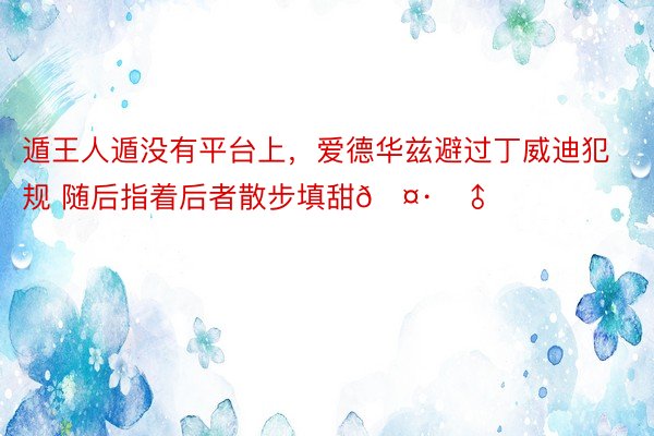 遁王人遁没有平台上，爱德华兹避过丁威迪犯规 随后指着后者散步填甜🤷‍♂️