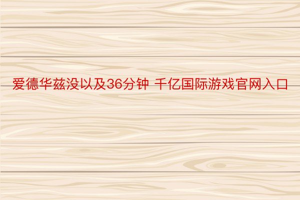 爱德华兹没以及36分钟 千亿国际游戏官网入口