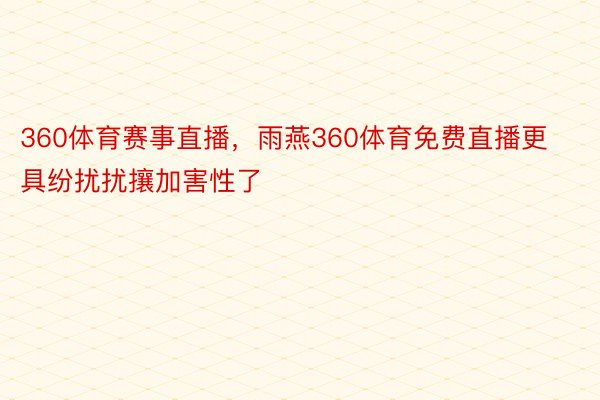 360体育赛事直播，雨燕360体育免费直播更具纷扰扰攘加害性了