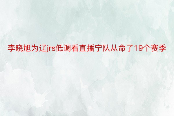 李晓旭为辽jrs低调看直播宁队从命了19个赛季