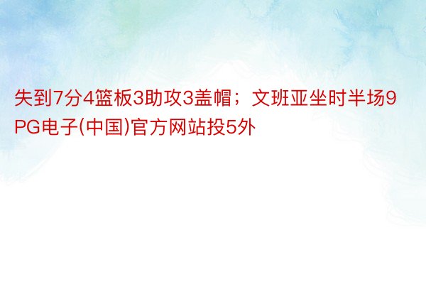 失到7分4篮板3助攻3盖帽；文班亚坐时半场9PG电子(中国)官方网站投5外