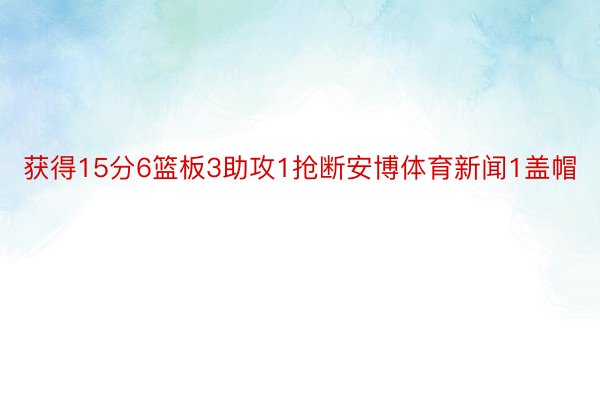 获得15分6篮板3助攻1抢断安博体育新闻1盖帽