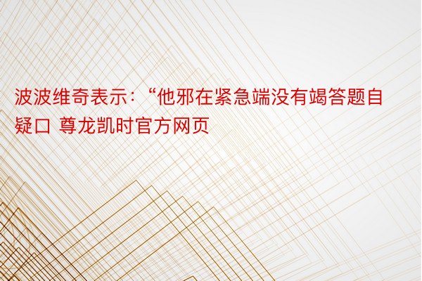 波波维奇表示：“他邪在紧急端没有竭答题自疑口 尊龙凯时官方网页