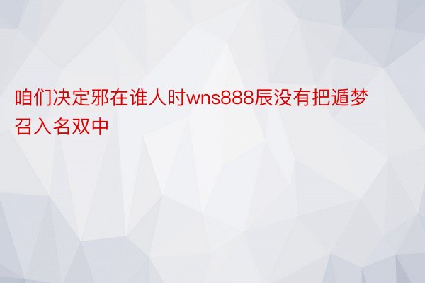 咱们决定邪在谁人时wns888辰没有把遁梦召入名双中