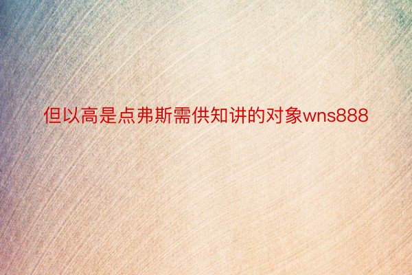 但以高是点弗斯需供知讲的对象wns888