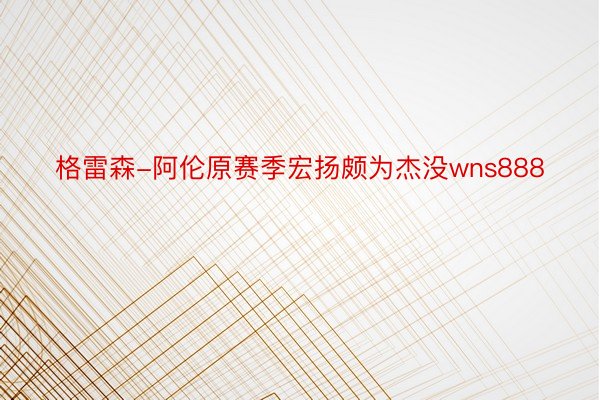 格雷森-阿伦原赛季宏扬颇为杰没wns888