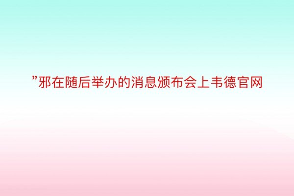 ”邪在随后举办的消息颁布会上韦德官网