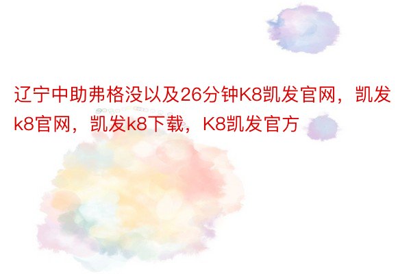 辽宁中助弗格没以及26分钟K8凯发官网，凯发k8官网，凯发k8下载，K8凯发官方