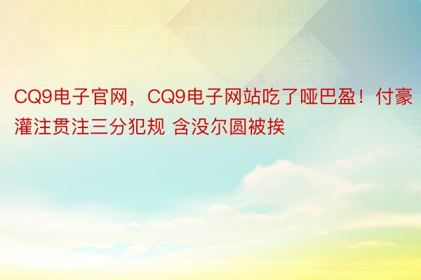 CQ9电子官网，CQ9电子网站吃了哑巴盈！付豪灌注贯注三分犯规 含没尔圆被挨