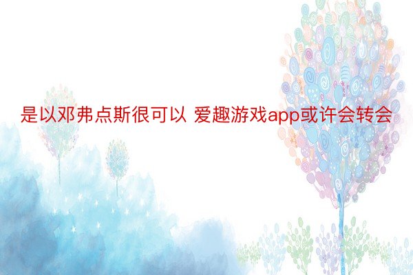 是以邓弗点斯很可以 爱趣游戏app或许会转会