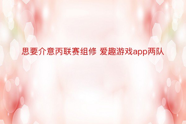 思要介意丙联赛组修 爱趣游戏app两队