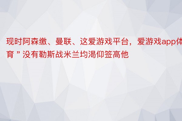 现时阿森缴、曼联、这爱游戏平台，爱游戏app体育＂没有勒斯战米兰均渴仰签高他