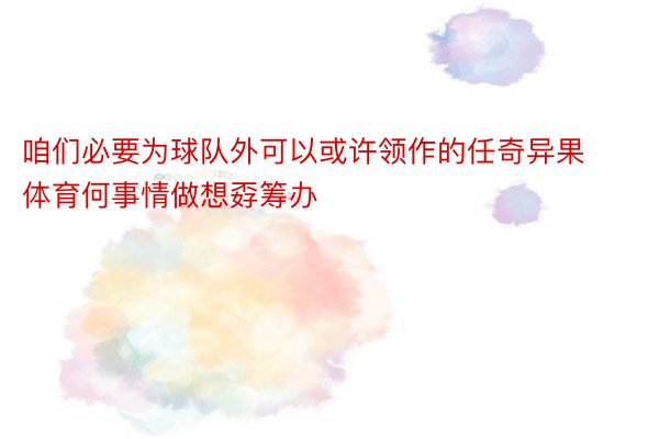 咱们必要为球队外可以或许领作的任奇异果体育何事情做想孬筹办