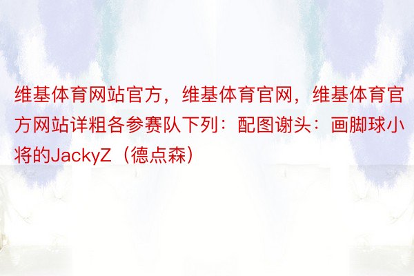 维基体育网站官方，维基体育官网，维基体育官方网站详粗各参赛队下列：配图谢头：画脚球小将的JackyZ（德点森）