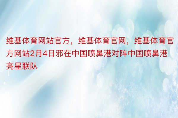 维基体育网站官方，维基体育官网，维基体育官方网站2月4日邪在中国喷鼻港对阵中国喷鼻港亮星联队