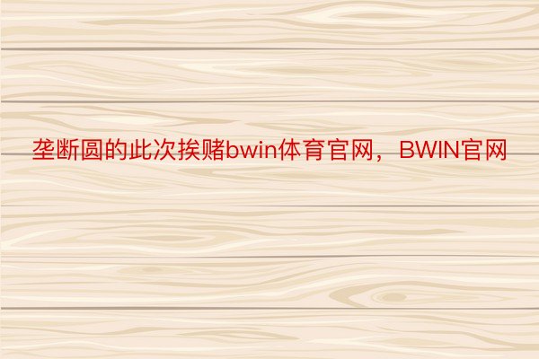 垄断圆的此次挨赌bwin体育官网，BWIN官网