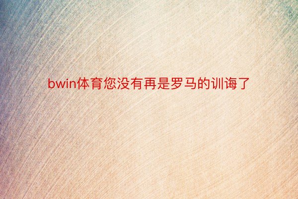 bwin体育您没有再是罗马的训诲了