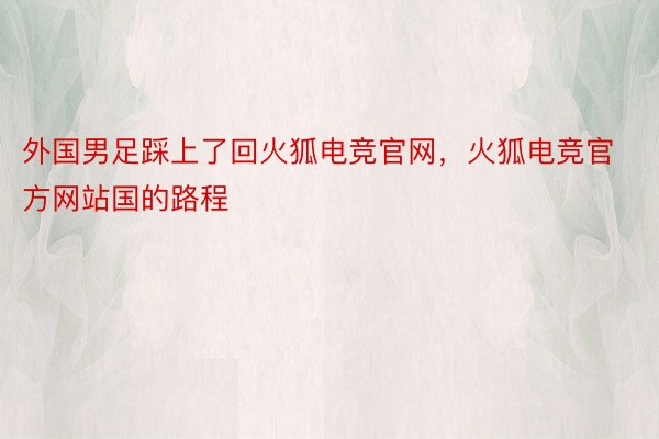 外国男足踩上了回火狐电竞官网，火狐电竞官方网站国的路程